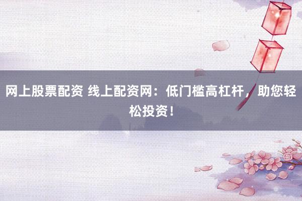 网上股票配资 线上配资网：低门槛高杠杆，助您轻松投资！