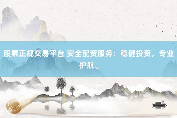股票正规交易平台 安全配资服务：稳健投资，专业护航。