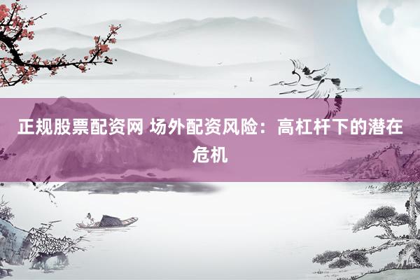 正规股票配资网 场外配资风险：高杠杆下的潜在危机