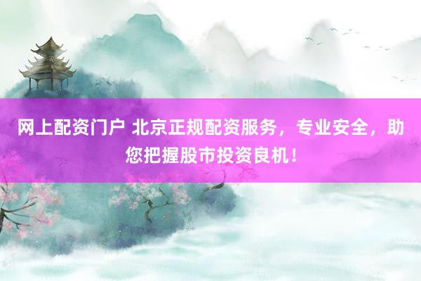 网上配资门户 北京正规配资服务，专业安全，助您把握股市投资良机！