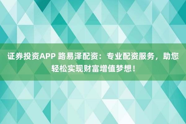 证券投资APP 路易泽配资:专业配资服务,助您轻松实现财富增值梦想!