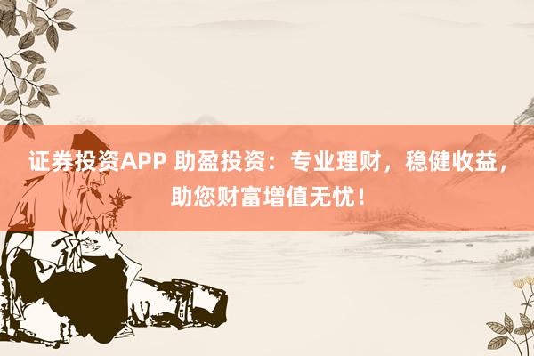 证券投资APP 助盈投资：专业理财，稳健收益，助您财富增值无忧！