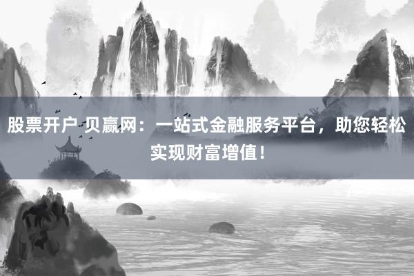 股票开户 贝赢网：一站式金融服务平台，助您轻松实现财富增值！