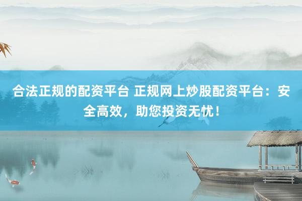 合法正规的配资平台 正规网上炒股配资平台：安全高效，助您投资无忧！