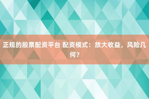 正规的股票配资平台 配资模式：放大收益，风险几何？