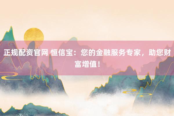 正规配资官网 恒信宝：您的金融服务专家，助您财富增值！