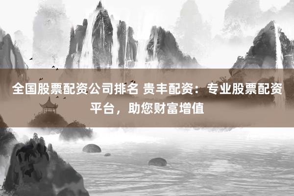 全国股票配资公司排名 贵丰配资：专业股票配资平台，助您财富增值