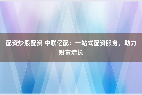 配资炒股配资 中联亿配：一站式配资服务，助力财富增长