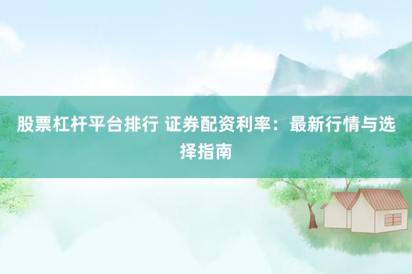 股票杠杆平台排行 证券配资利率：最新行情与选择指南