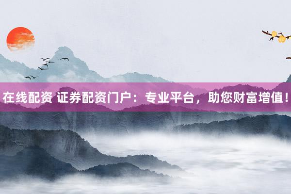 在线配资 证券配资门户：专业平台，助您财富增值！