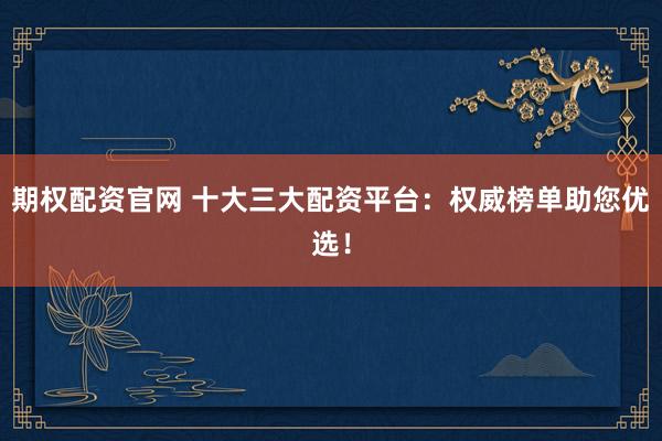 期权配资官网 十大三大配资平台:权威榜单助您优选!