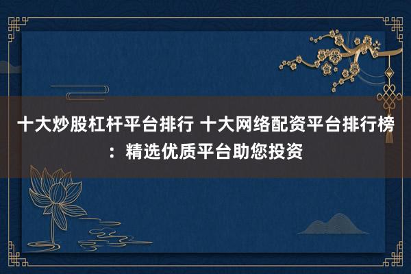 十大炒股杠杆平台排行 十大网络配资平台排行榜：精选优质平台助您投资