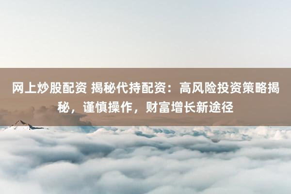 网上炒股配资 揭秘代持配资:高风险投资策略揭秘,谨慎操作,财富增长新途径