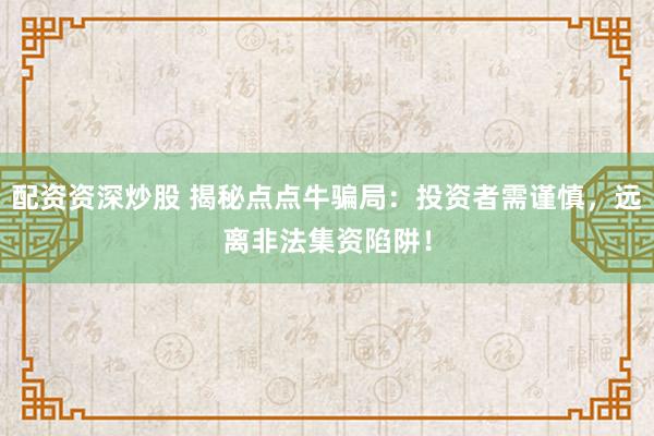配资资深炒股 揭秘点点牛骗局:投资者需谨慎,远离非法集资陷阱!