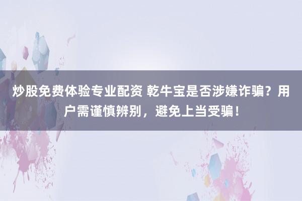 炒股免费体验专业配资 乾牛宝是否涉嫌诈骗?用户需谨慎辨别,避免上当受骗!