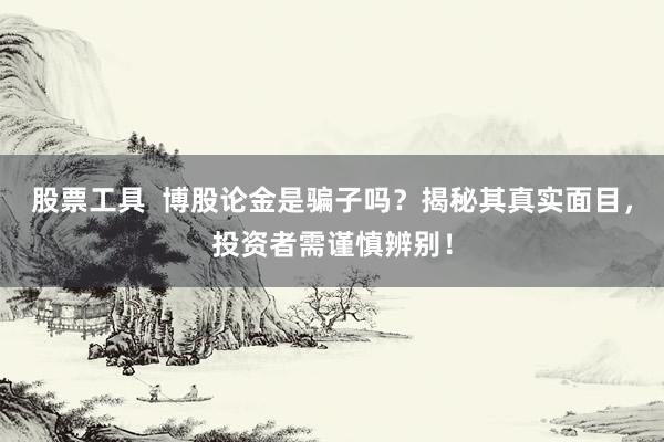 股票工具 博股论金是骗子吗?揭秘其真实面目,投资者需谨慎辨别!