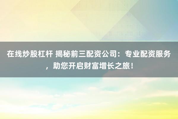 在线炒股杠杆 揭秘前三配资公司:专业配资服务,助您开启财富增长之旅!