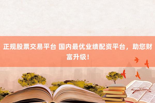 正规股票交易平台 国内最优业绩配资平台,助您财富升级!