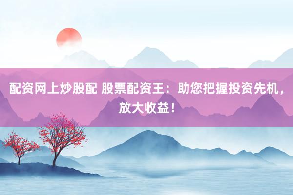 配资网上炒股配 股票配资王：助您把握投资先机，放大收益！