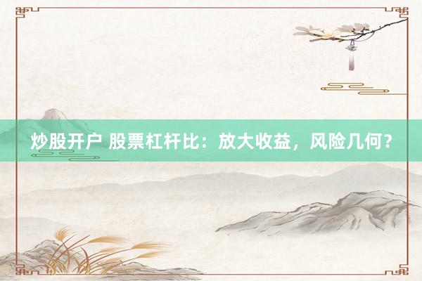 炒股开户 股票杠杆比:放大收益,风险几何?