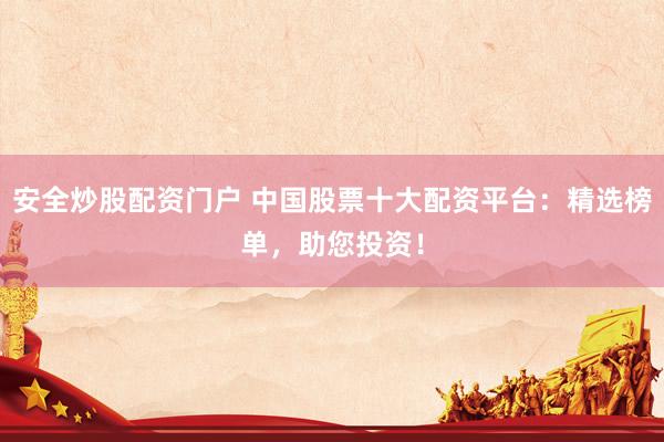 安全炒股配资门户 中国股票十大配资平台：精选榜单，助您投资！
