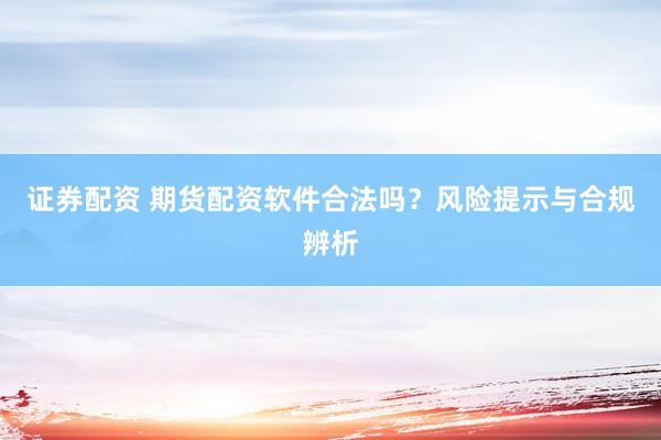 证券配资 期货配资软件合法吗?风险提示与合规辨析