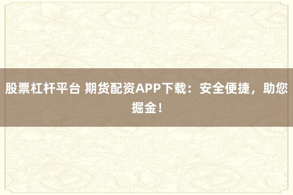 股票杠杆平台 期货配资APP下载:安全便捷,助您掘金!