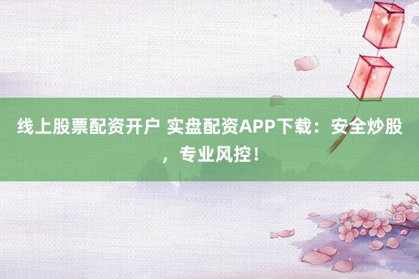 线上股票配资开户 实盘配资APP下载：安全炒股，专业风控！