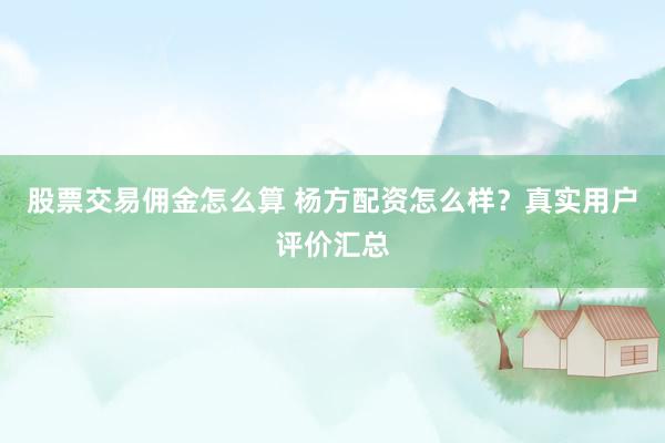 股票交易佣金怎么算 杨方配资怎么样？真实用户评价汇总