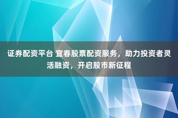 证券配资平台 宜春股票配资服务，助力投资者灵活融资，开启股市新征程