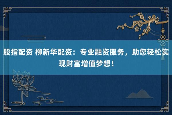 股指配资 柳新华配资：专业融资服务，助您轻松实现财富增值梦想！