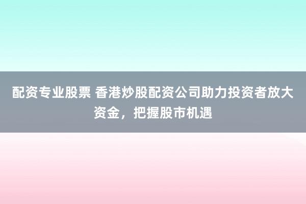 配资专业股票 香港炒股配资公司助力投资者放大资金,把握股市机遇