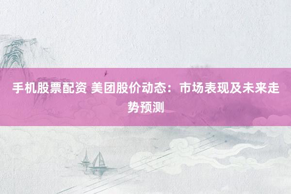 手机股票配资 美团股价动态：市场表现及未来走势预测