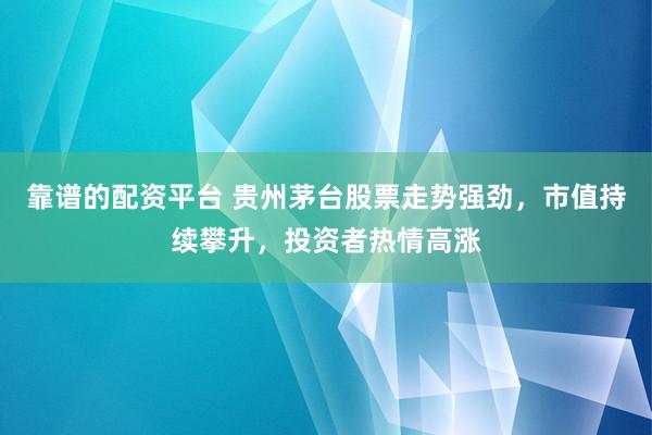 靠谱的配资平台 贵州茅台股票走势强劲，市值持续攀升，投资者热情高涨