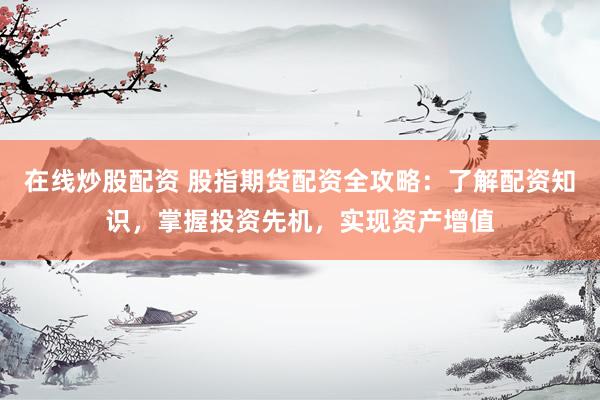 在线炒股配资 股指期货配资全攻略:了解配资知识,掌握投资先机,实现资产增值
