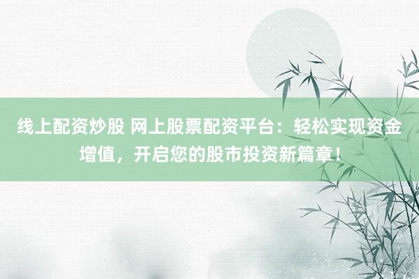 线上配资炒股 网上股票配资平台：轻松实现资金增值，开启您的股市投资新篇章！