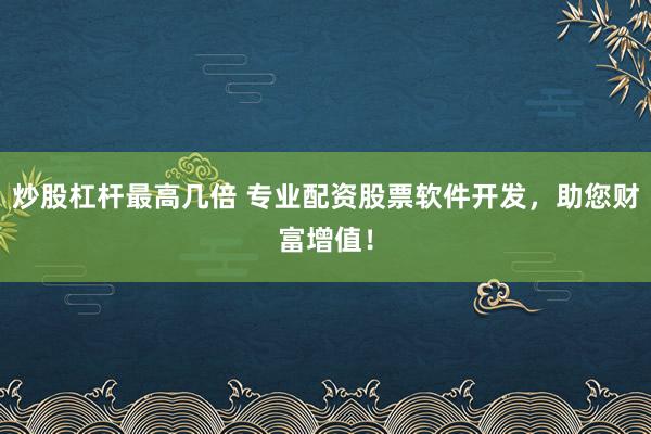 炒股杠杆最高几倍 专业配资股票软件开发，助您财富增值！