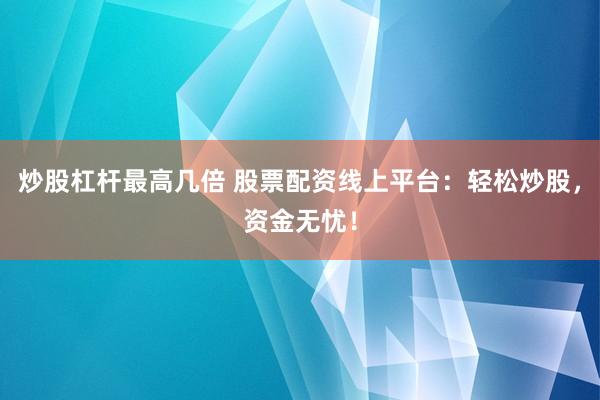 炒股杠杆最高几倍 股票配资线上平台：轻松炒股，资金无忧！
