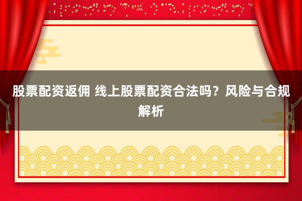股票配资返佣 线上股票配资合法吗？风险与合规解析