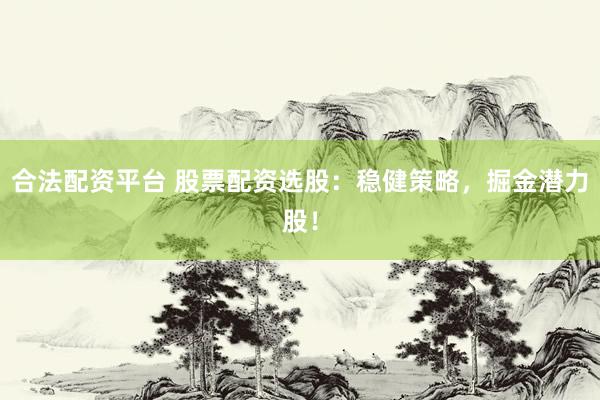 合法配资平台 股票配资选股：稳健策略，掘金潜力股！