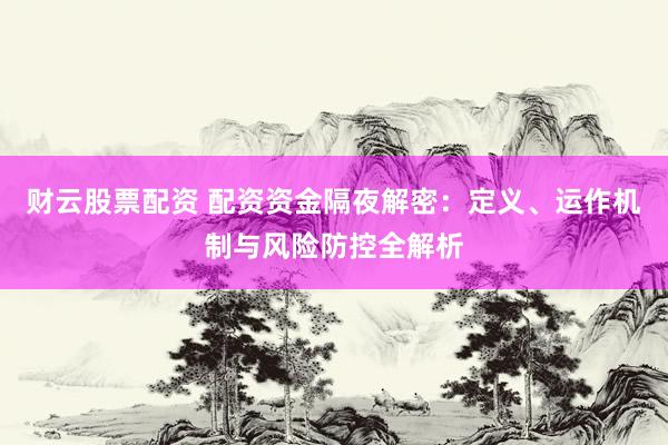 财云股票配资 配资资金隔夜解密：定义、运作机制与风险防控全解析