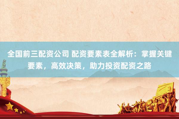 全国前三配资公司 配资要素表全解析：掌握关键要素，高效决策，助力投资配资之路