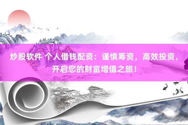 炒股软件 个人借钱配资：谨慎筹资，高效投资，开启您的财富增值之旅！