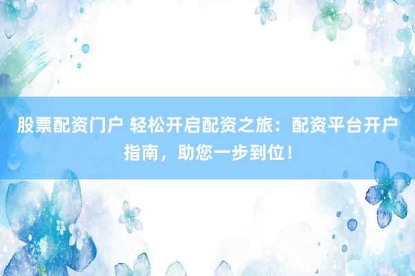股票配资门户 轻松开启配资之旅：配资平台开户指南，助您一步到位！