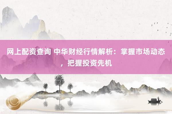 网上配资查询 中华财经行情解析：掌握市场动态，把握投资先机