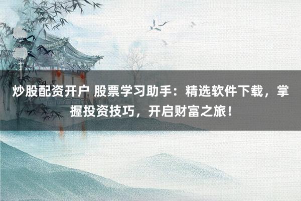 炒股配资开户 股票学习助手：精选软件下载，掌握投资技巧，开启财富之旅！