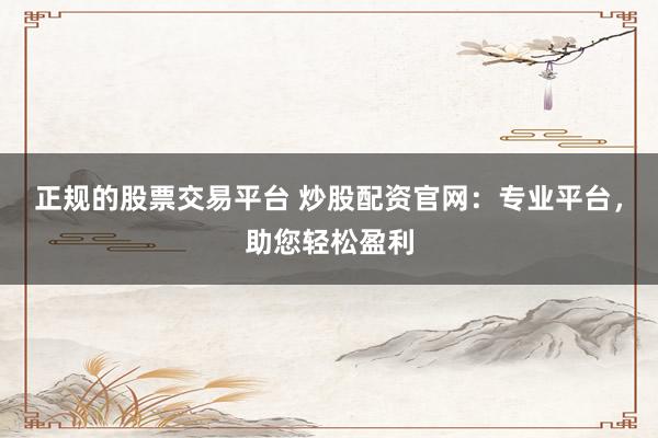 正规的股票交易平台 炒股配资官网：专业平台，助您轻松盈利