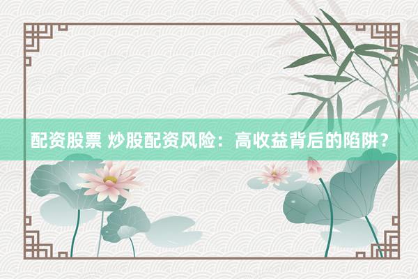 配资股票 炒股配资风险：高收益背后的陷阱？