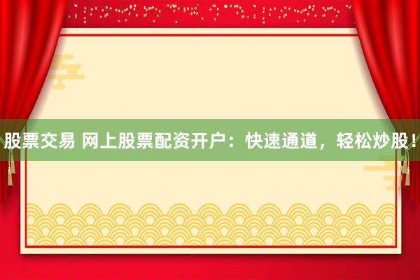 股票交易 网上股票配资开户：快速通道，轻松炒股！