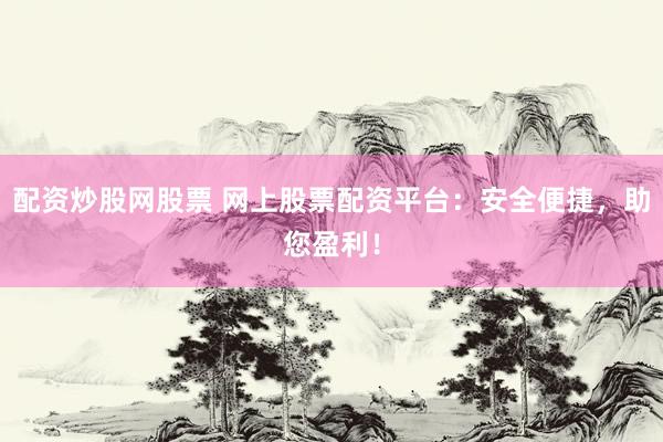 配资炒股网股票 网上股票配资平台：安全便捷，助您盈利！